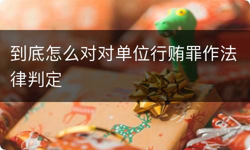到底怎么对对单位行贿罪作法律判定