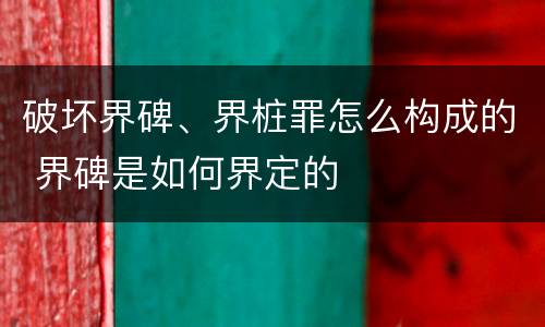 破坏界碑、界桩罪怎么构成的 界碑是如何界定的