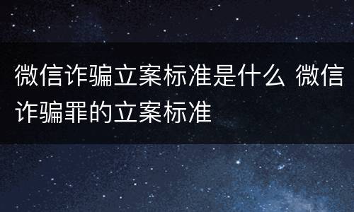 微信诈骗立案标准是什么 微信诈骗罪的立案标准