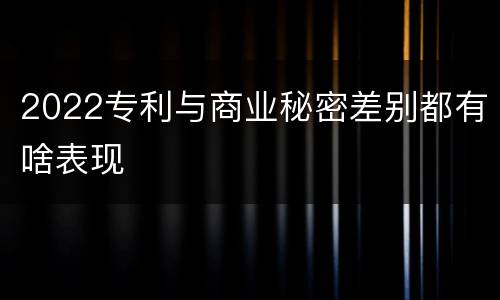 2022专利与商业秘密差别都有啥表现