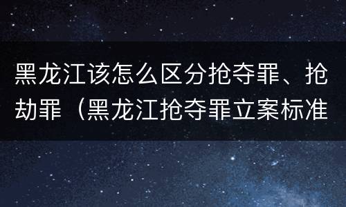 黑龙江该怎么区分抢夺罪、抢劫罪（黑龙江抢夺罪立案标准）