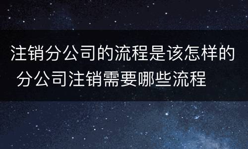 注销分公司的流程是该怎样的 分公司注销需要哪些流程