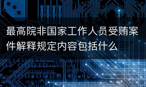 最高院非国家工作人员受贿案件解释规定内容包括什么