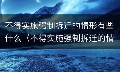 不得实施强制拆迁的情形有些什么（不得实施强制拆迁的情形有些什么规定）