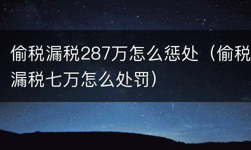 偷税漏税287万怎么惩处（偷税漏税七万怎么处罚）