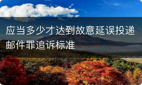 应当多少才达到故意延误投递邮件罪追诉标准