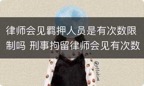 律师会见羁押人员是有次数限制吗 刑事拘留律师会见有次数限制吗