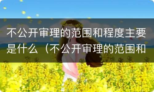 不公开审理的范围和程度主要是什么（不公开审理的范围和程度主要是什么意思）