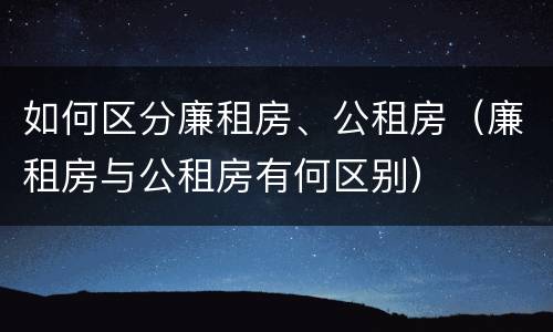 如何区分廉租房、公租房（廉租房与公租房有何区别）
