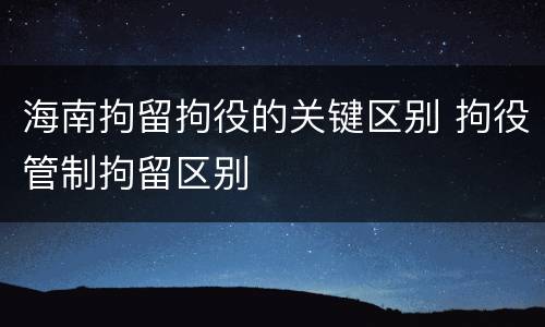 海南拘留拘役的关键区别 拘役管制拘留区别