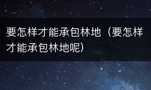 要怎样才能承包林地（要怎样才能承包林地呢）