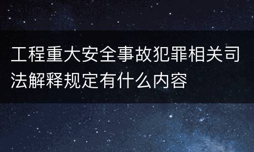 工程重大安全事故犯罪相关司法解释规定有什么内容