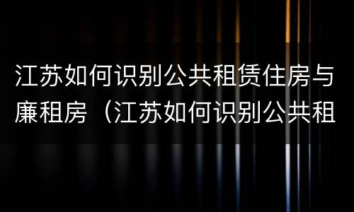 江苏如何识别公共租赁住房与廉租房（江苏如何识别公共租赁住房与廉租房的关系）