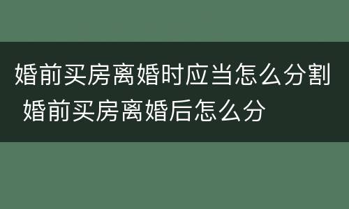 婚前买房离婚时应当怎么分割 婚前买房离婚后怎么分
