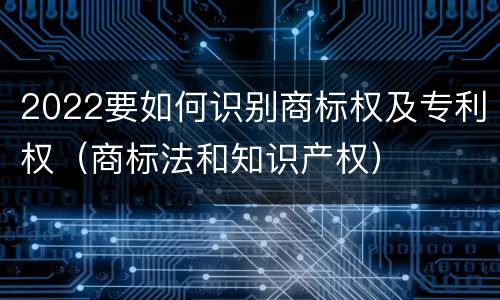 2022要如何识别商标权及专利权（商标法和知识产权）