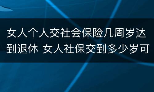 女人个人交社会保险几周岁达到退休 女人社保交到多少岁可以退休