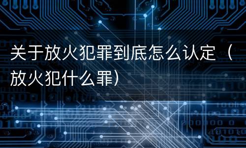 关于放火犯罪到底怎么认定（放火犯什么罪）