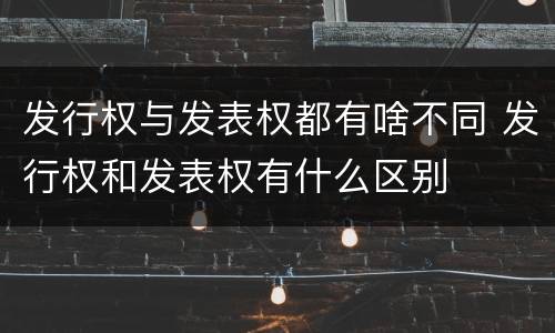 发行权与发表权都有啥不同 发行权和发表权有什么区别