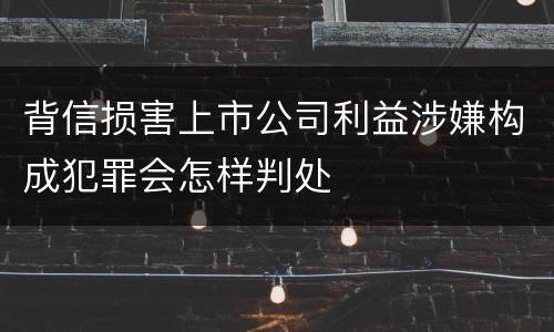 背信损害上市公司利益涉嫌构成犯罪会怎样判处