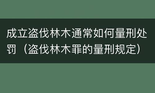 成立盗伐林木通常如何量刑处罚（盗伐林木罪的量刑规定）