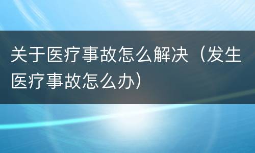 关于医疗事故怎么解决（发生医疗事故怎么办）