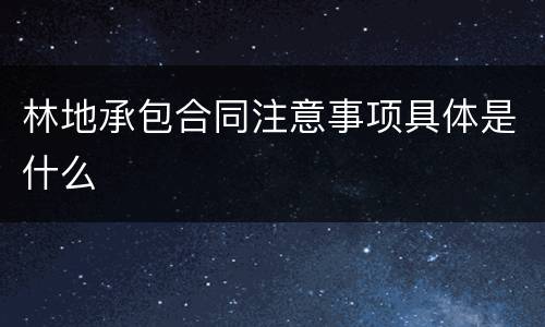 林地承包合同注意事项具体是什么