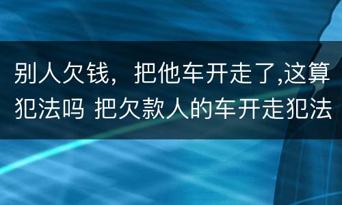 别人欠钱，把他车开走了,这算犯法吗 把欠款人的车开走犯法吗