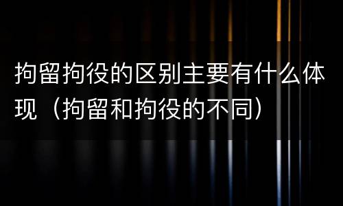 拘留拘役的区别主要有什么体现（拘留和拘役的不同）
