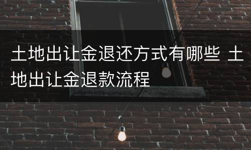 土地出让金退还方式有哪些 土地出让金退款流程