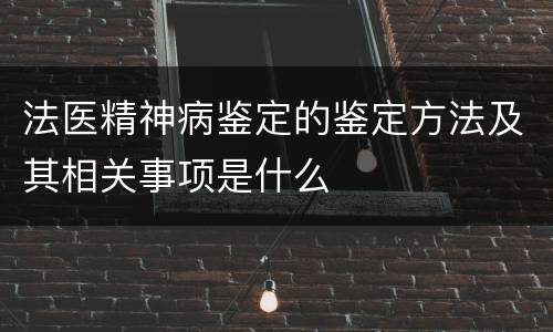 法医精神病鉴定的鉴定方法及其相关事项是什么