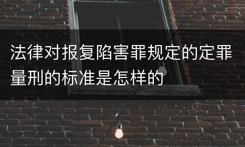 法律对报复陷害罪规定的定罪量刑的标准是怎样的