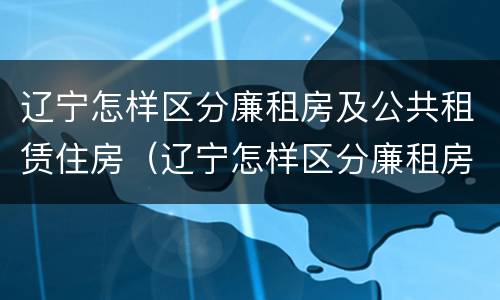 辽宁怎样区分廉租房及公共租赁住房（辽宁怎样区分廉租房及公共租赁住房呢）