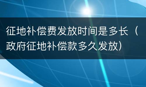 征地补偿费发放时间是多长（政府征地补偿款多久发放）