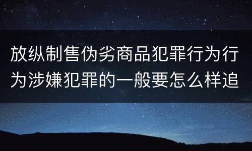 放纵制售伪劣商品犯罪行为行为涉嫌犯罪的一般要怎么样追究法律责任
