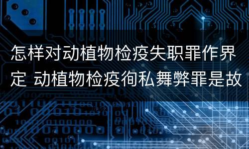 怎样对动植物检疫失职罪作界定 动植物检疫徇私舞弊罪是故意犯罪对还是错