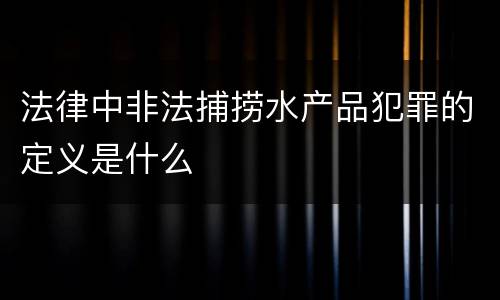 法律中非法捕捞水产品犯罪的定义是什么