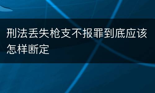 刑法丢失枪支不报罪到底应该怎样断定