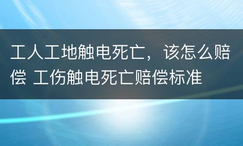工人工地触电死亡，该怎么赔偿 工伤触电死亡赔偿标准