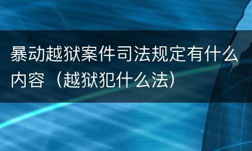 暴动越狱案件司法规定有什么内容（越狱犯什么法）