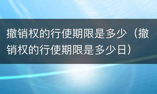撤销权的行使期限是多少（撤销权的行使期限是多少日）