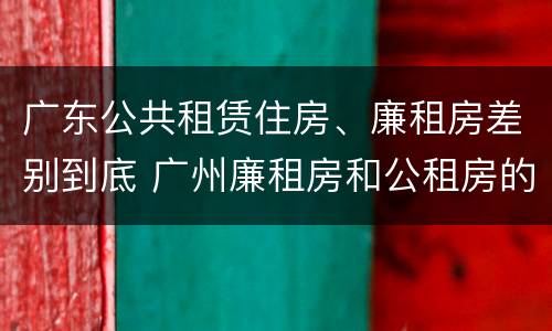 广东公共租赁住房、廉租房差别到底 广州廉租房和公租房的区别