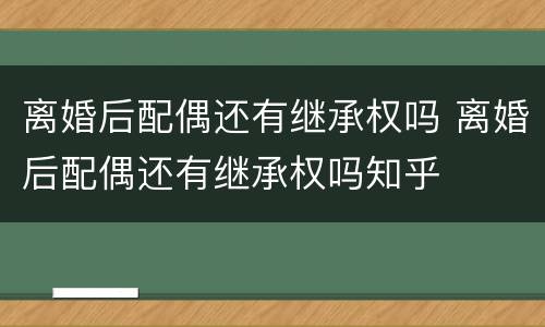 离婚后配偶还有继承权吗 离婚后配偶还有继承权吗知乎