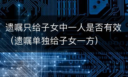 遗嘱只给子女中一人是否有效（遗嘱单独给子女一方）