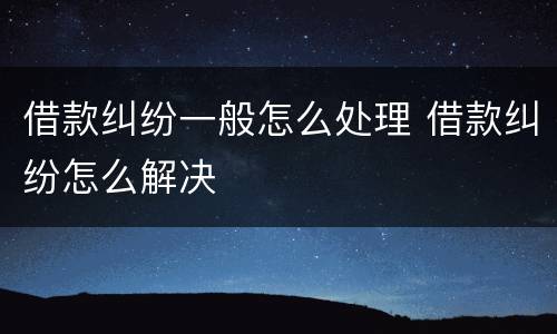 借款纠纷一般怎么处理 借款纠纷怎么解决