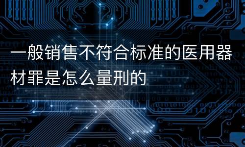 一般销售不符合标准的医用器材罪是怎么量刑的