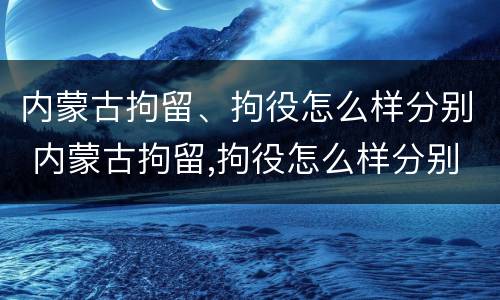 内蒙古拘留、拘役怎么样分别 内蒙古拘留,拘役怎么样分别判刑