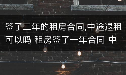 签了二年的租房合同,中途退租可以吗 租房签了一年合同 中途退租可以吗