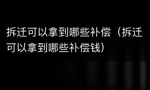 拆迁可以拿到哪些补偿（拆迁可以拿到哪些补偿钱）