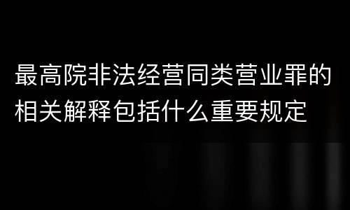 最高院非法经营同类营业罪的相关解释包括什么重要规定