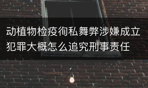 动植物检疫徇私舞弊涉嫌成立犯罪大概怎么追究刑事责任